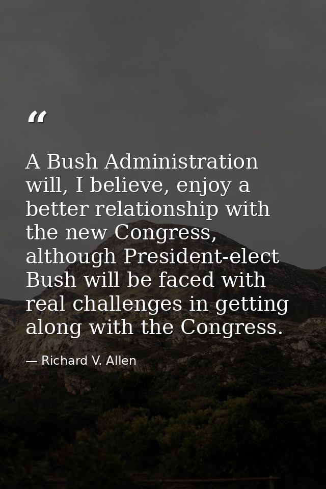 A Bush Administration will, I believe, enjoy a better relationship with the new Congress, although President-elect Bush  — Richard V. Allen