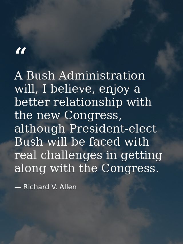 A Bush Administration will, I believe, enjoy a better relationship with the new Congress, although President-elect Bush  — Richard V. Allen