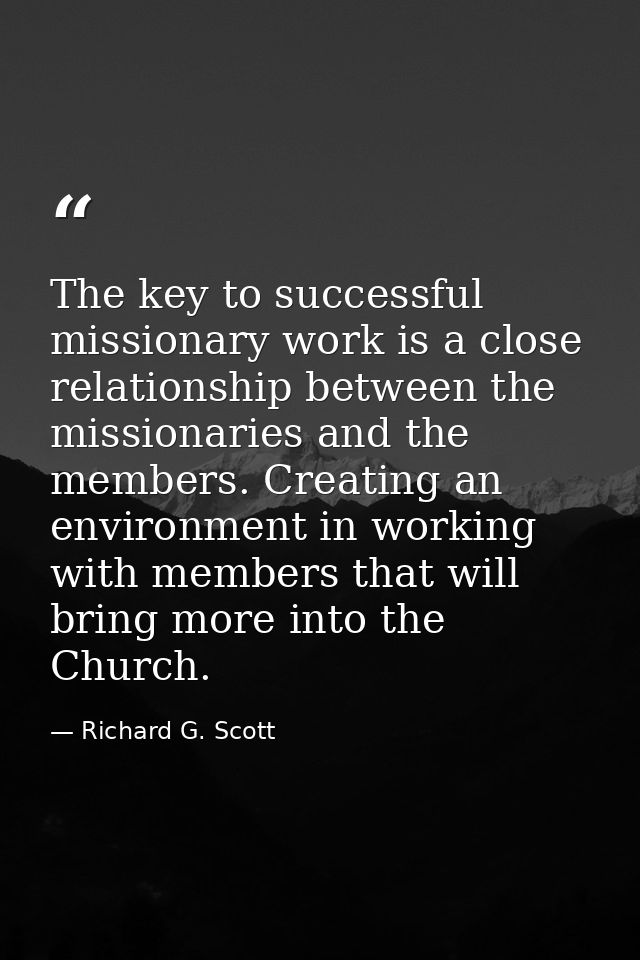 The key to successful missionary work is a close relationship between the missionaries and the members. Creating an envi — Richard G. Scott
