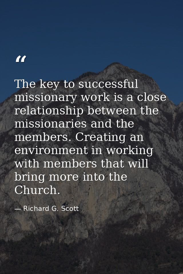The key to successful missionary work is a close relationship between the missionaries and the members. Creating an envi — Richard G. Scott