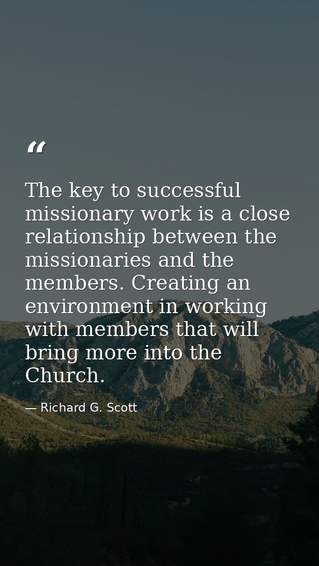 The key to successful missionary work is a close relationship between the missionaries and the members. Creating an envi — Richard G. Scott