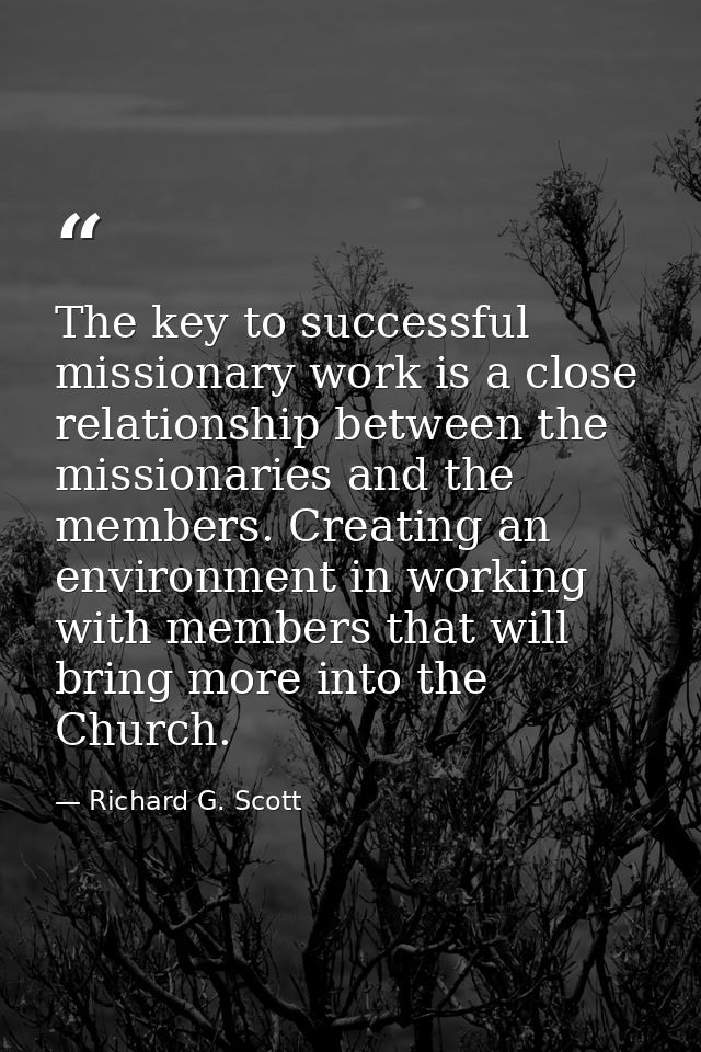 The key to successful missionary work is a close relationship between the missionaries and the members. Creating an envi — Richard G. Scott