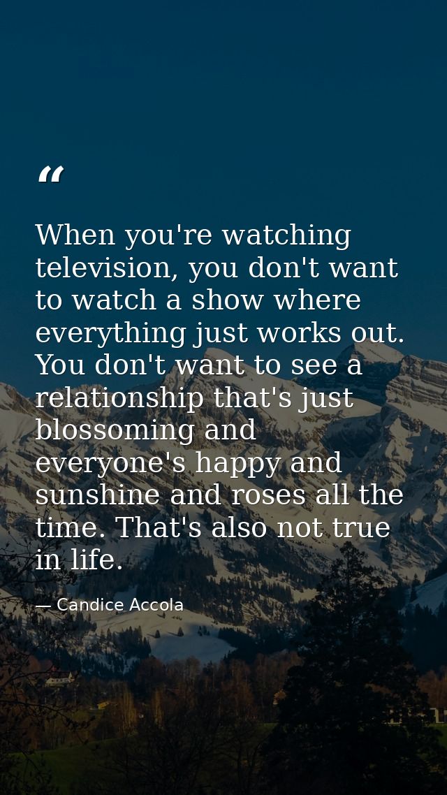 When you're watching television, you don't want to watch a show where everything just works out. You don't want to see a — Candice Accola