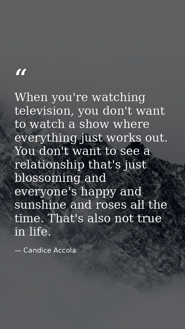 When you're watching television, you don't want to watch a show where everything just works out. You don't want to see a — Candice Accola