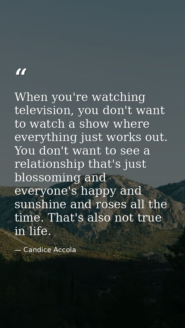 When you're watching television, you don't want to watch a show where everything just works out. You don't want to see a — Candice Accola
