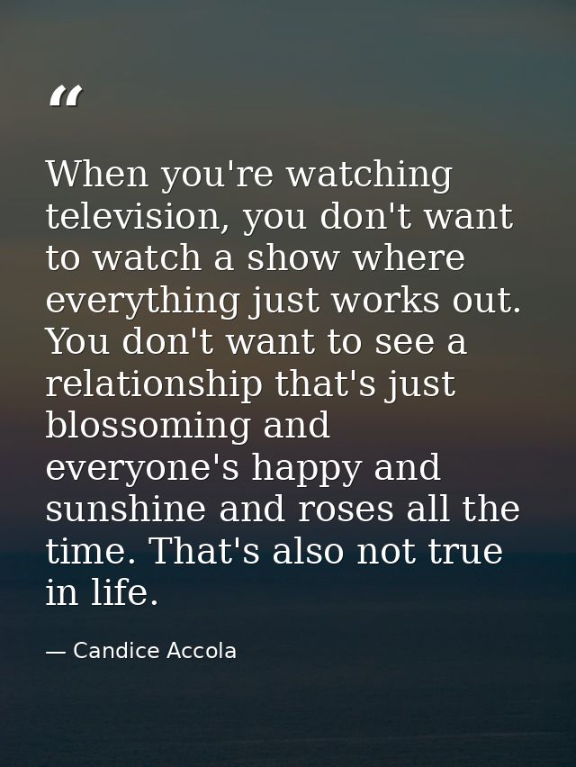 When you're watching television, you don't want to watch a show where everything just works out. You don't want to see a — Candice Accola