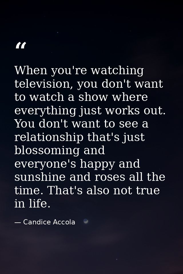 When you're watching television, you don't want to watch a show where everything just works out. You don't want to see a — Candice Accola