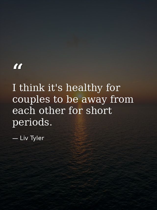 I think it's healthy for couples to be away from each other for short periods. — Liv Tyler