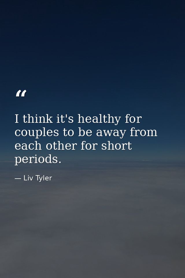 I think it's healthy for couples to be away from each other for short periods. — Liv Tyler
