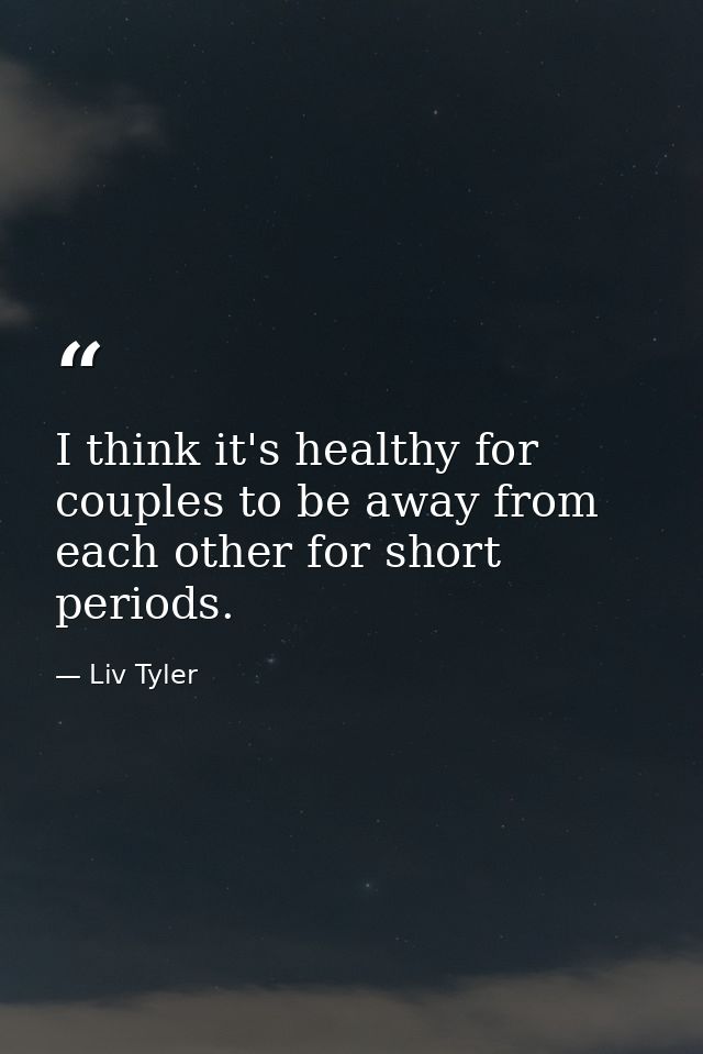 I think it's healthy for couples to be away from each other for short periods. — Liv Tyler