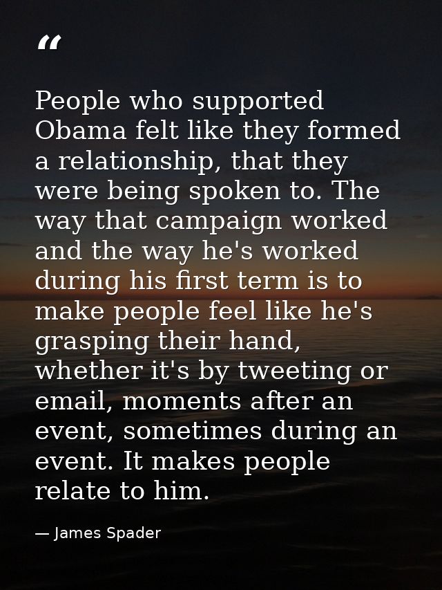 People who supported Obama felt like they formed a relationship, that they were being spoken to. The way that campaign w — James Spader