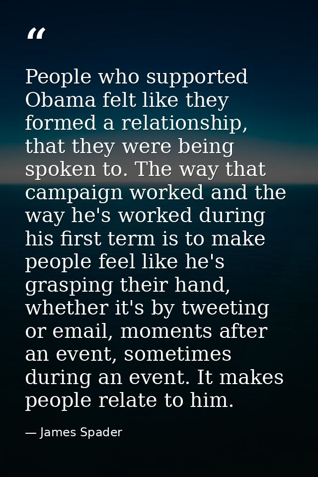 People who supported Obama felt like they formed a relationship, that they were being spoken to. The way that campaign w — James Spader