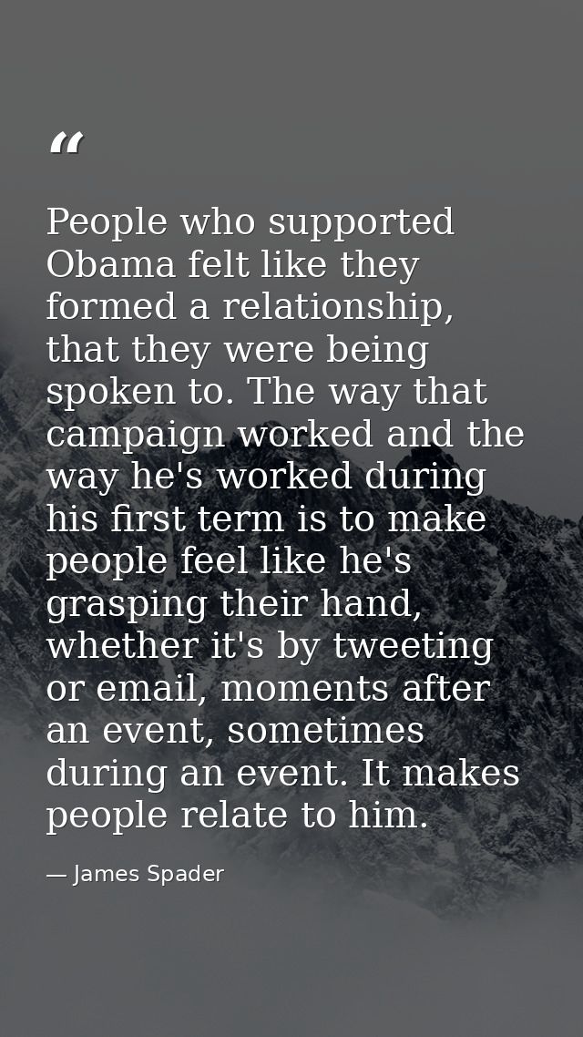 People who supported Obama felt like they formed a relationship, that they were being spoken to. The way that campaign w — James Spader