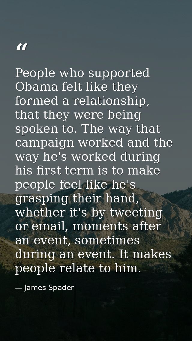 People who supported Obama felt like they formed a relationship, that they were being spoken to. The way that campaign w — James Spader