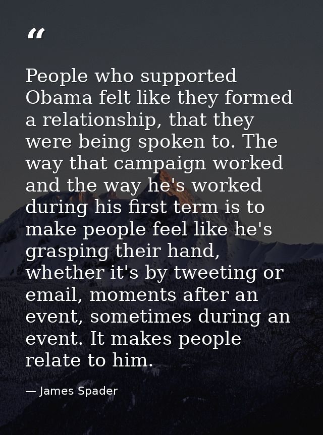 People who supported Obama felt like they formed a relationship, that they were being spoken to. The way that campaign w — James Spader