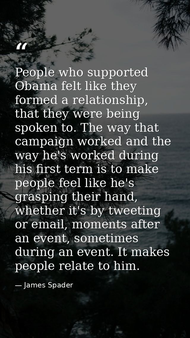 People who supported Obama felt like they formed a relationship, that they were being spoken to. The way that campaign w — James Spader