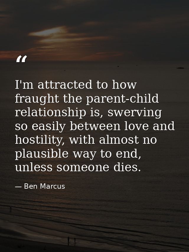 I'm attracted to how fraught the parent-child relationship is, swerving so easily between love and hostility, with almos — Ben Marcus