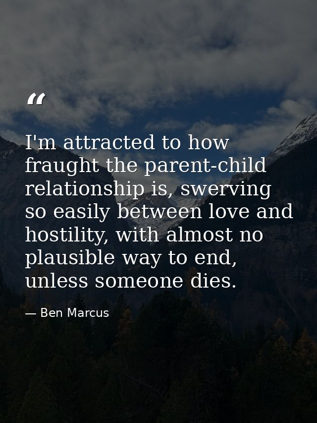 I'm attracted to how fraught the parent-child relationship is, swerving so easily between love and hostility, with almos — Ben Marcus