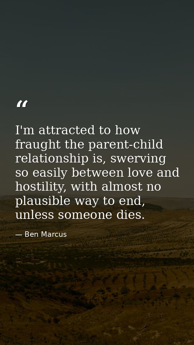 I'm attracted to how fraught the parent-child relationship is, swerving so easily between love and hostility, with almos — Ben Marcus