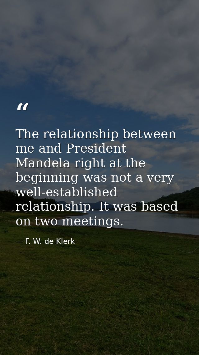 The relationship between me and President Mandela right at the beginning was not a very well-established relationship. I — F. W. de Klerk