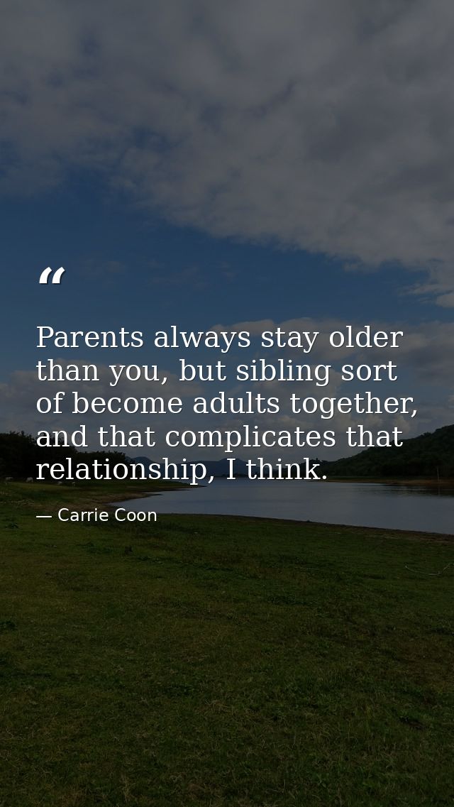 Parents always stay older than you, but sibling sort of become adults together, and that complicates that relationship,  — Carrie Coon