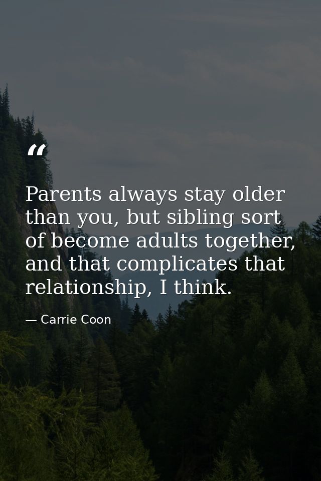Parents always stay older than you, but sibling sort of become adults together, and that complicates that relationship,  — Carrie Coon