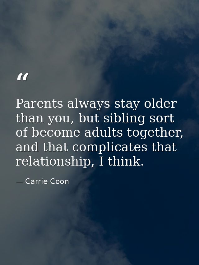 Parents always stay older than you, but sibling sort of become adults together, and that complicates that relationship,  — Carrie Coon