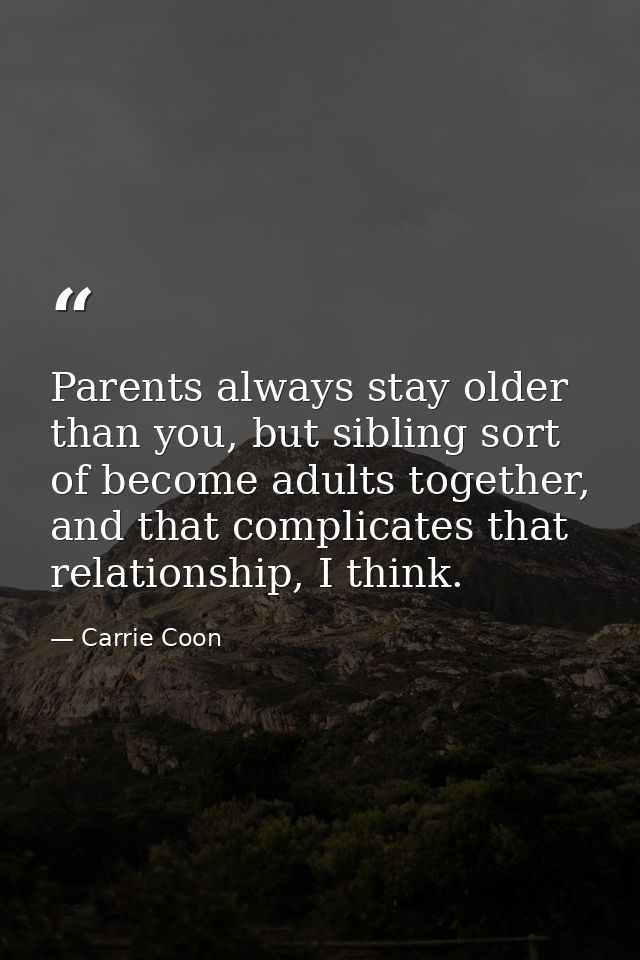 Parents always stay older than you, but sibling sort of become adults together, and that complicates that relationship,  — Carrie Coon