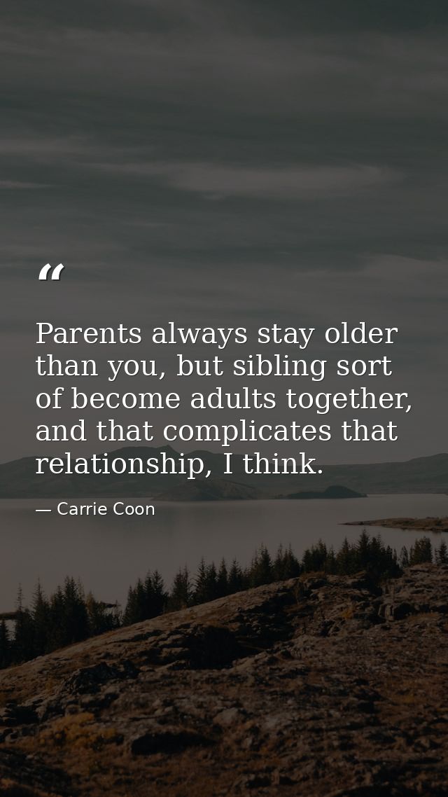 Parents always stay older than you, but sibling sort of become adults together, and that complicates that relationship,  — Carrie Coon