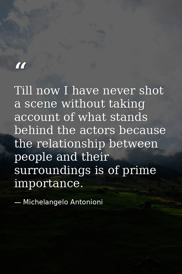 Till now I have never shot a scene without taking account of what stands behind the actors because the relationship betw — Michelangelo Antonioni