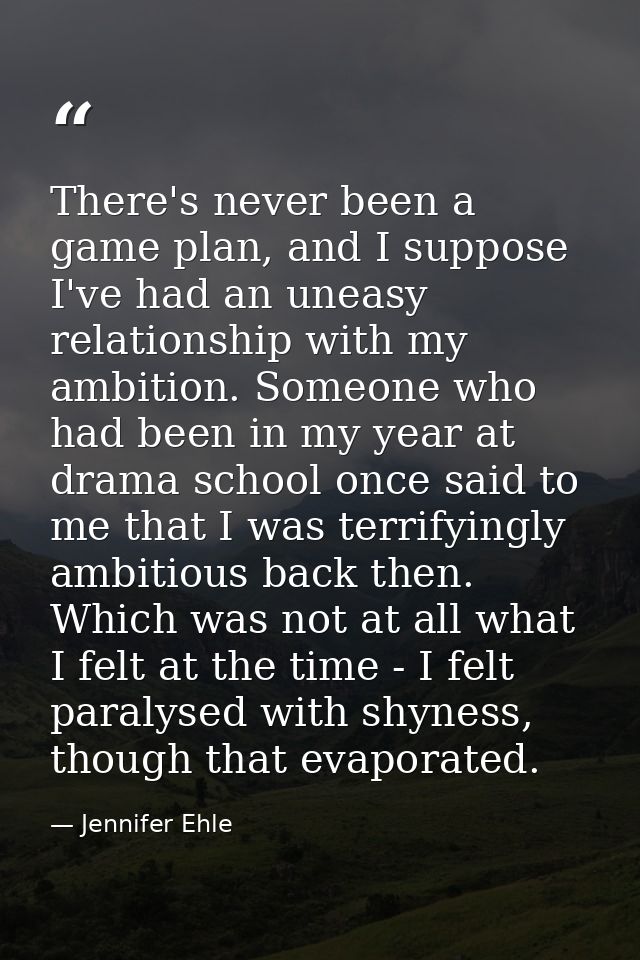 There's never been a game plan, and I suppose I've had an uneasy relationship with my ambition. Someone who had been in  — Jennifer Ehle