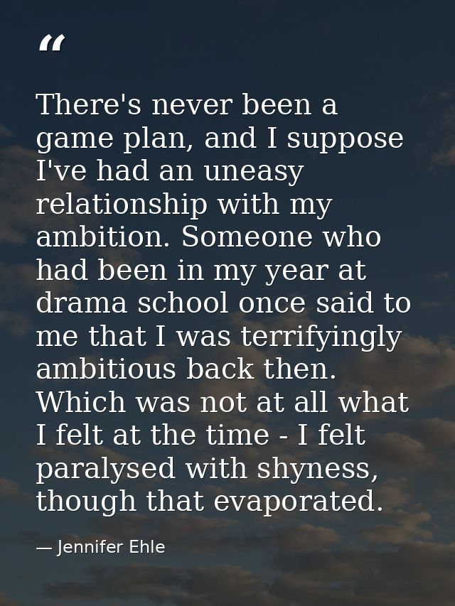 There's never been a game plan, and I suppose I've had an uneasy relationship with my ambition. Someone who had been in  — Jennifer Ehle