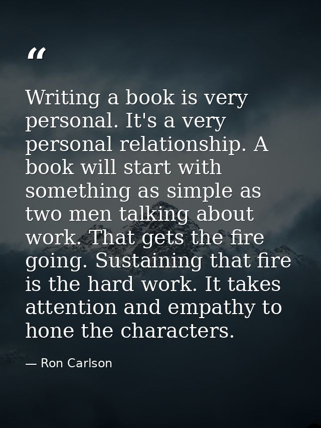 Writing a book is very personal. It's a very personal relationship. A book will start with something as simple as two me — Ron Carlson