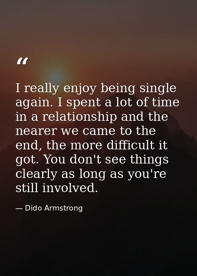 I really enjoy being single again. I spent a lot of time in a relationship and the nearer we came to the end, the more d — Dido Armstrong