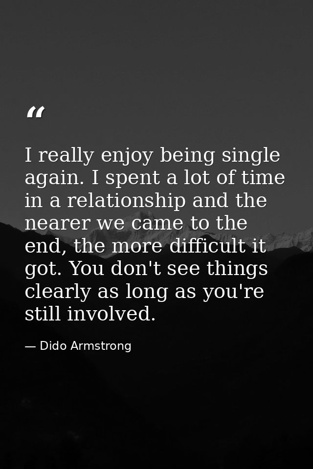 I really enjoy being single again. I spent a lot of time in a relationship and the nearer we came to the end, the more d — Dido Armstrong