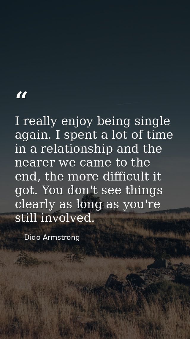 I really enjoy being single again. I spent a lot of time in a relationship and the nearer we came to the end, the more d — Dido Armstrong