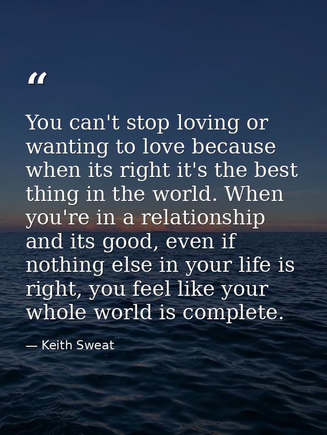 You can't stop loving or wanting to love because when its right it's the best thing in the world. When you're in a relat — Keith Sweat