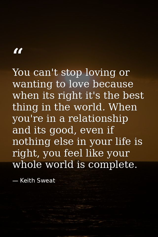 You can't stop loving or wanting to love because when its right it's the best thing in the world. When you're in a relat — Keith Sweat