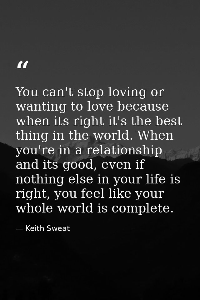 You can't stop loving or wanting to love because when its right it's the best thing in the world. When you're in a relat — Keith Sweat