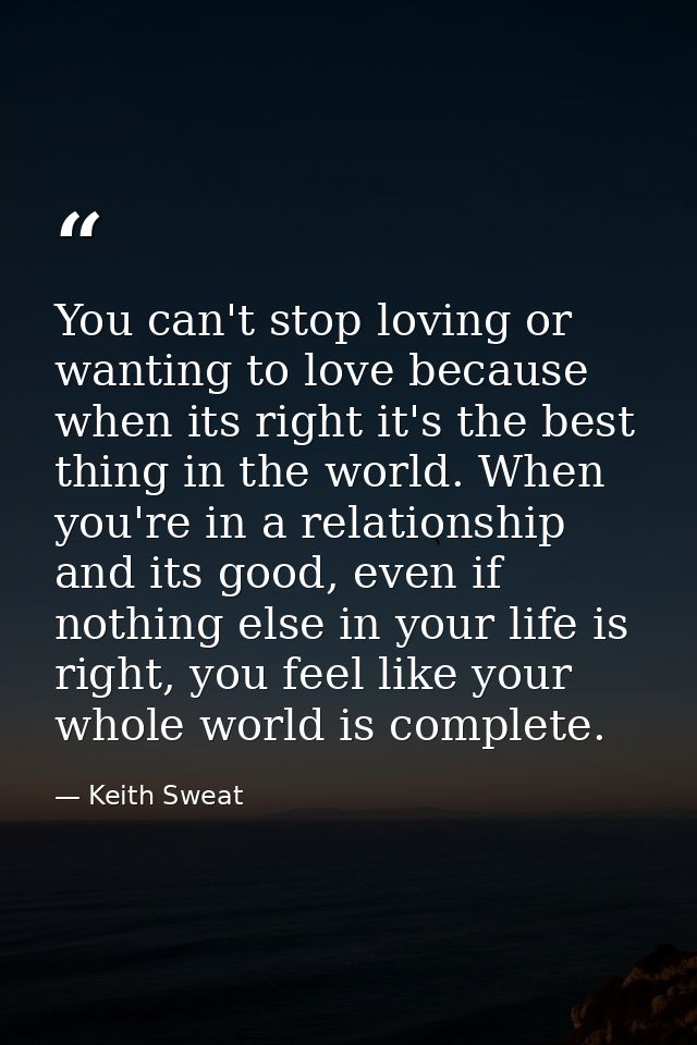 You can't stop loving or wanting to love because when its right it's the best thing in the world. When you're in a relat — Keith Sweat