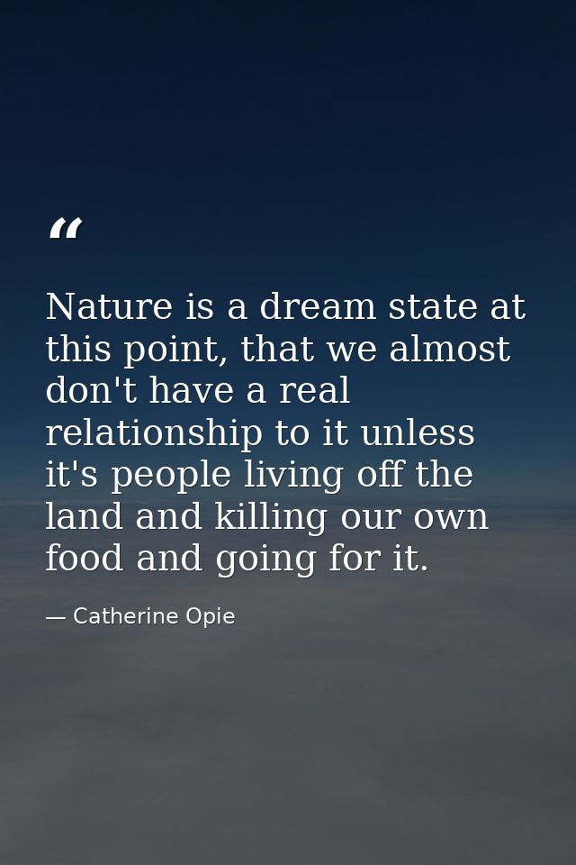 Nature is a dream state at this point, that we almost don't have a real relationship to it unless it's people living off — Catherine Opie