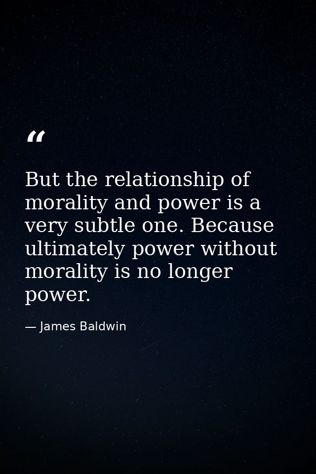 But the relationship of morality and power is a very subtle one. Because ultimately power without morality is no longer  — James Baldwin