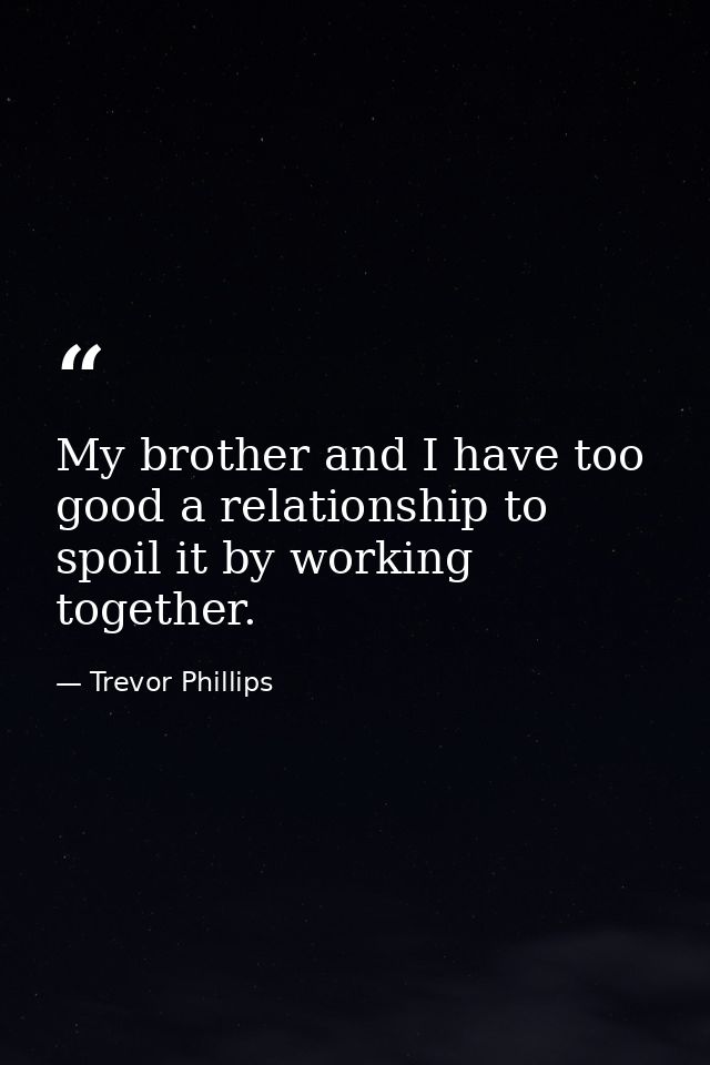 My brother and I have too good a relationship to spoil it by working together. — Trevor Phillips