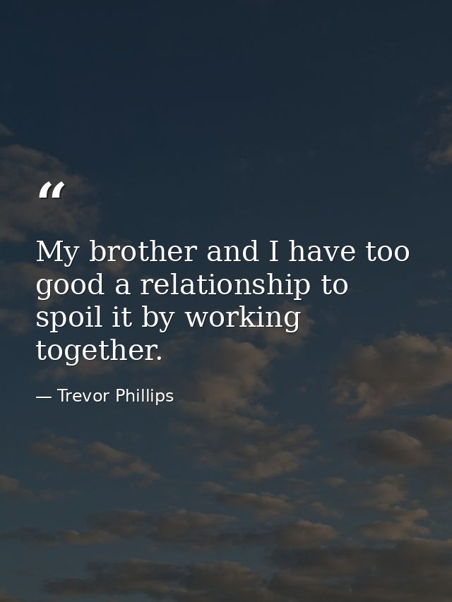 My brother and I have too good a relationship to spoil it by working together. — Trevor Phillips