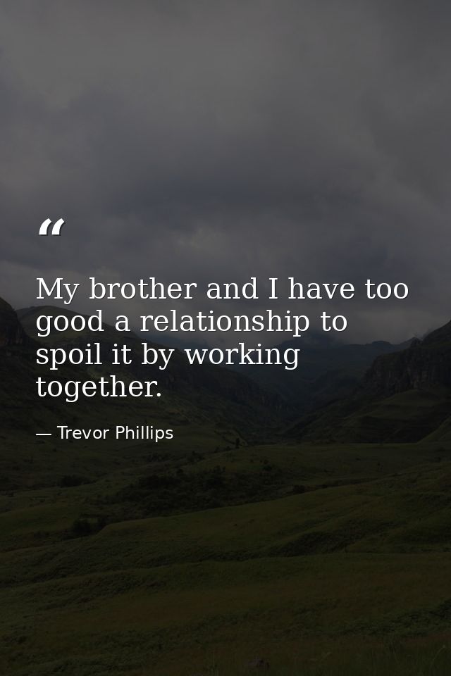 My brother and I have too good a relationship to spoil it by working together. — Trevor Phillips