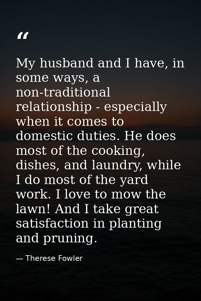 My husband and I have, in some ways, a non-traditional relationship - especially when it comes to domestic duties. He do — Therese Fowler