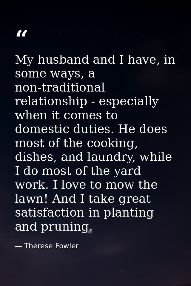 My husband and I have, in some ways, a non-traditional relationship - especially when it comes to domestic duties. He do — Therese Fowler