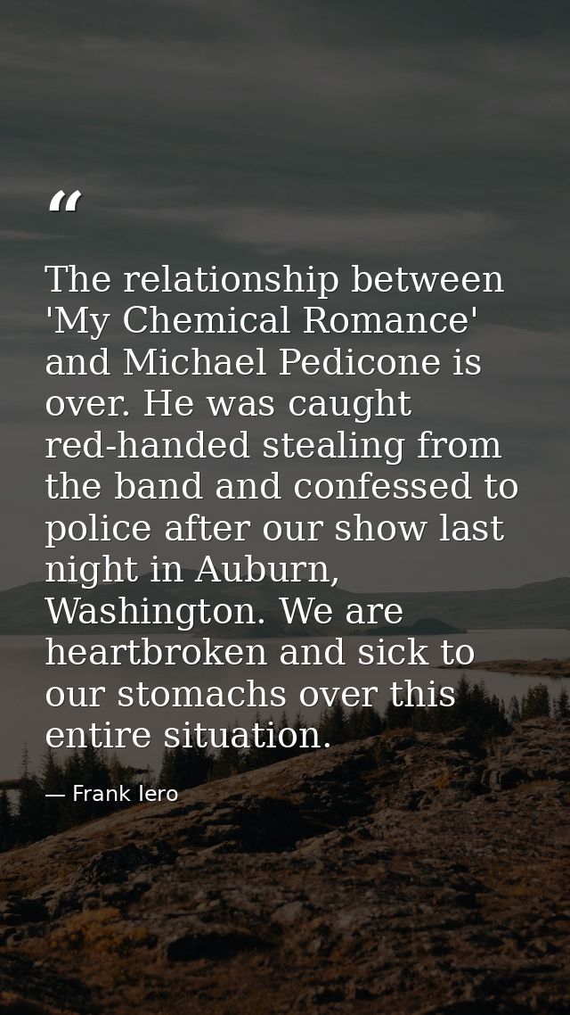 The relationship between 'My Chemical Romance' and Michael Pedicone is over. He was caught red-handed stealing from the  — Frank Iero