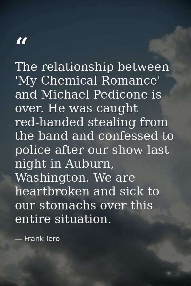 The relationship between 'My Chemical Romance' and Michael Pedicone is over. He was caught red-handed stealing from the  — Frank Iero