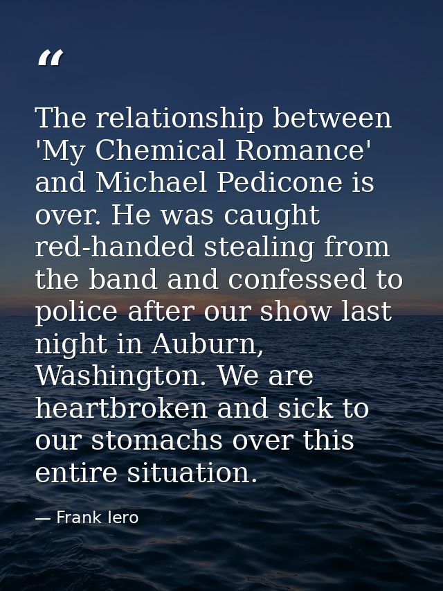 The relationship between 'My Chemical Romance' and Michael Pedicone is over. He was caught red-handed stealing from the  — Frank Iero